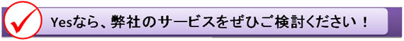 Yesなら、弊社のサービスをぜひご検討ください！